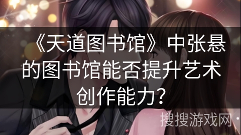 《天道图书馆》中张悬的图书馆能否提升艺术创作能力? 《天道图书馆》中张悬的图书馆能否提升艺术创作能力?