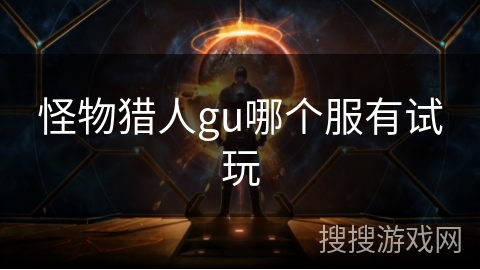 怪物猎人gu哪个服有试玩 怪物猎人gu哪个服有试玩