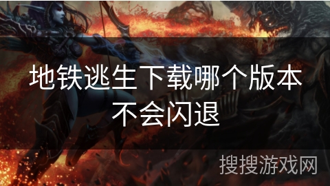 地铁逃生下载哪个版本不会闪退 地铁逃生下载哪个版本不会闪退