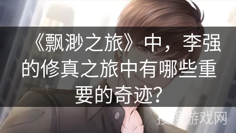 《飘渺之旅》中,李强的修真之旅中有哪些重要的奇迹? 《飘渺之旅》中,李强的修真之旅中有哪些重要的奇迹?