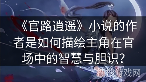 《官路逍遥》小说的作者是如何描绘主角在官场中的智慧与胆识？