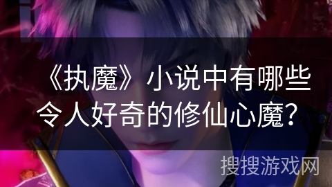 《执魔》小说中有哪些令人好奇的修仙心魔？