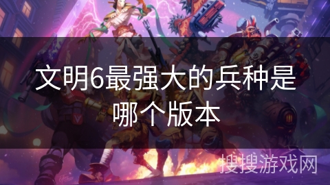 文明6最强大的兵种是哪个版本