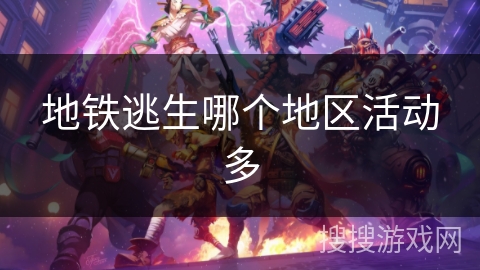 地铁逃生哪个地区活动多 地铁逃生哪个地区活动多