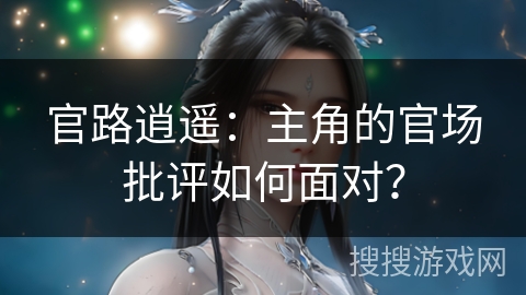 官路逍遥：主角的官场批评如何面对？