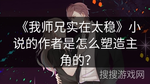 《我师兄实在太稳》小说的作者是怎么塑造主角的? 《我师兄实在太稳》小说的作者是怎么塑造主角的?
