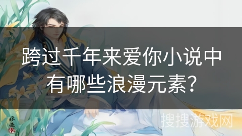 跨过千年来爱你小说中有哪些浪漫元素？
