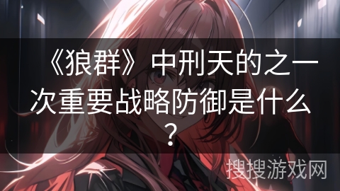 《狼群》中刑天的之一次重要战略防御是什么? 《狼群》中刑天的之一次重要战略防御是什么?