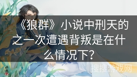 《狼群》小说中刑天的之一次遭遇背叛是在什么情况下? 《狼群》小说中刑天的之一次遭遇背叛是在什么情况下?