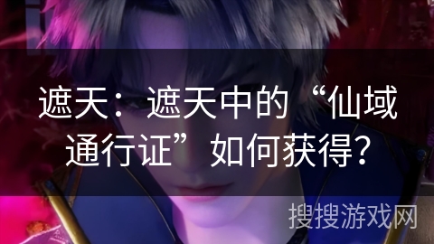 遮天：遮天中的“仙域通行证”如何获得？