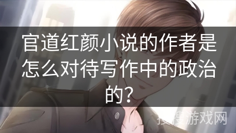 官道红颜小说的作者是怎么对待写作中的政治的？