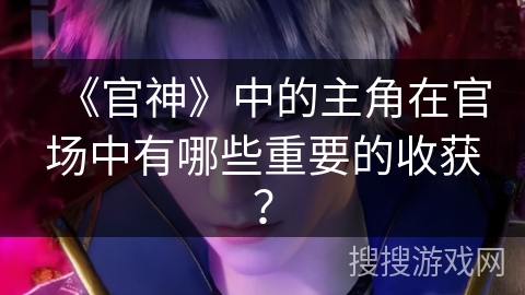 《官神》中的主角在官场中有哪些重要的收获？