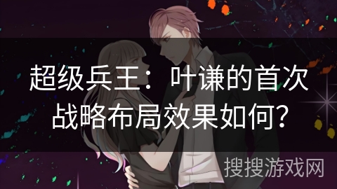 超级兵王：叶谦的首次战略布局效果如何？