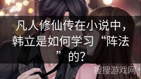 凡人修仙传在小说中,韩立是如何学习“阵法”的? 凡人修仙传在小说中,韩立是如何学习“阵法”的?