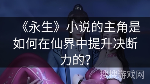 《永生》小说的主角是如何在仙界中提升决断力的? 《永生》小说的主角是如何在仙界中提升决断力的?