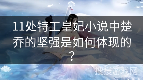 11处特工皇妃小说中楚乔的坚强是如何体现的? 11处特工皇妃小说中楚乔的坚强是如何体现的?
