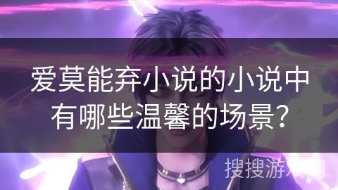 爱莫能弃小说的小说中有哪些温馨的场景？