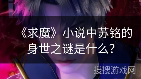 《求魔》小说中苏铭的身世之谜是什么？