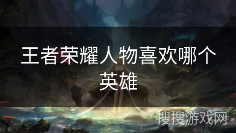 王者荣耀人物喜欢哪个英雄