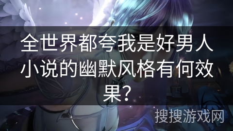 全世界都夸我是好男人小说的幽默风格有何效果？