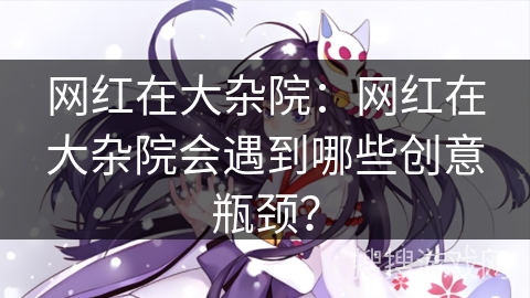 网红在大杂院：网红在大杂院会遇到哪些创意瓶颈？