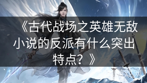 《古代战场之英雄无敌小说的反派有什么突出特点？》