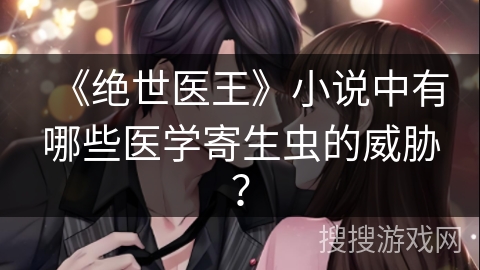 《绝世医王》小说中有哪些医学寄生虫的威胁？