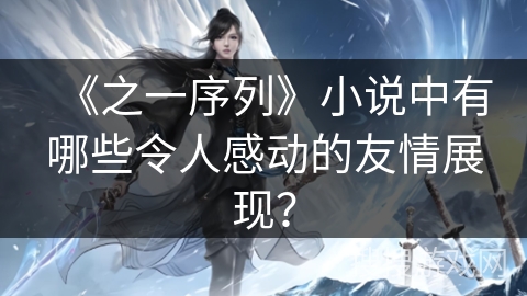 《之一序列》小说中有哪些令人感动的友情展现？