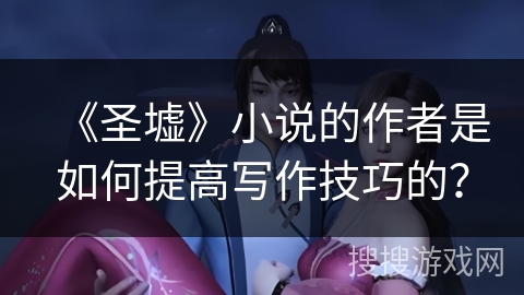 《圣墟》小说的作者是如何提高写作技巧的？