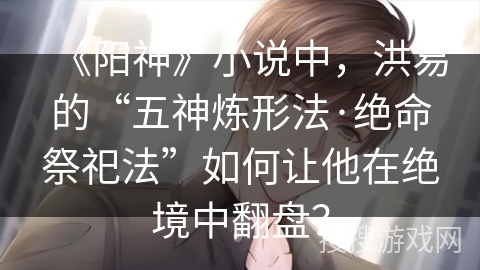 《阳神》小说中，洪易的“五神炼形法·绝命祭祀法”如何让他在绝境中翻盘？