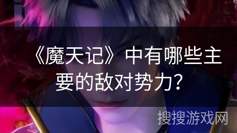 《魔天记》中有哪些主要的敌对势力？