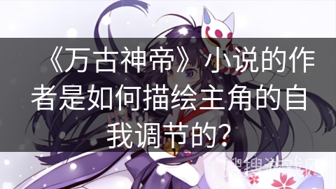 《万古神帝》小说的作者是如何描绘主角的自我调节的? 《万古神帝》小说的作者是如何描绘主角的自我调节的?