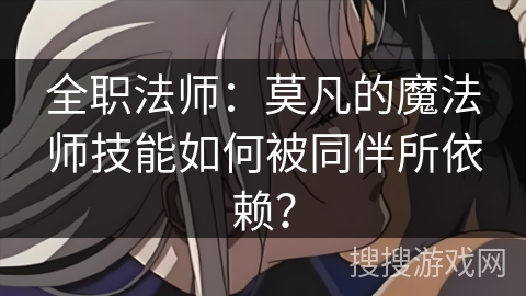 全职法师:莫凡的魔法师技能如何被同伴所依赖? 全职法师:莫凡的魔法师技能如何被同伴所依赖?