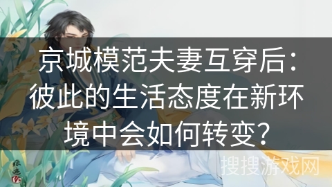 京城模范夫妻互穿后：彼此的生活态度在新环境中会如何转变？
