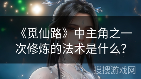 《觅仙路》中主角之一次修炼的法术是什么? 《觅仙路》中主角之一次修炼的法术是什么?