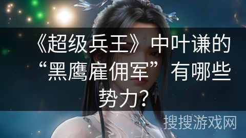 《超级兵王》中叶谦的“黑鹰雇佣军”有哪些势力? 《超级兵王》中叶谦的“黑鹰雇佣军”有哪些势力?
