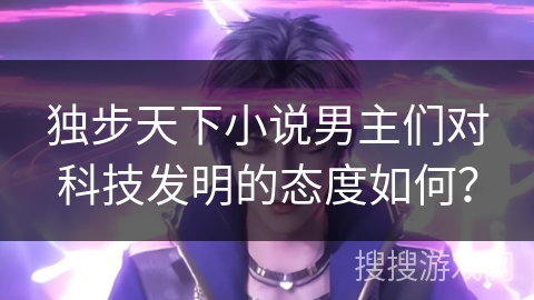 独步天下小说男主们对科技发明的态度如何？