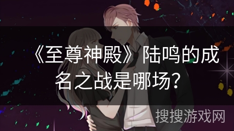 《至尊神殿》陆鸣的成名之战是哪场? 《至尊神殿》陆鸣的成名之战是哪场?