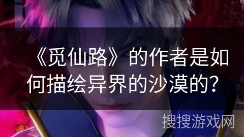 《觅仙路》的作者是如何描绘异界的沙漠的？