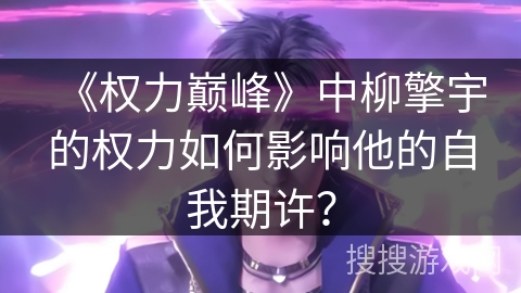 《权力巅峰》中柳擎宇的权力如何影响他的自我期许? 《权力巅峰》中柳擎宇的权力如何影响他的自我期许?