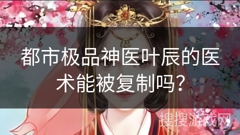 都市极品神医叶辰的医术能被复制吗？