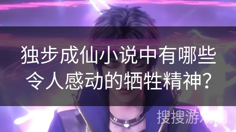 独步成仙小说中有哪些令人感动的牺牲精神？