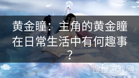黄金瞳:主角的黄金瞳在日常生活中有何趣事? 黄金瞳:主角的黄金瞳在日常生活中有何趣事?
