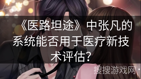 《医路坦途》中张凡的系统能否用于医疗新技术评估? 《医路坦途》中张凡的系统能否用于医疗新技术评估?