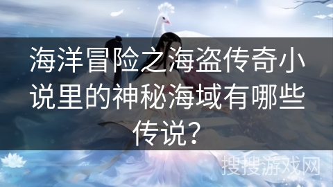 海洋冒险之海盗传奇小说里的神秘海域有哪些传说? 海洋冒险之海盗传奇小说里的神秘海域有哪些传说?