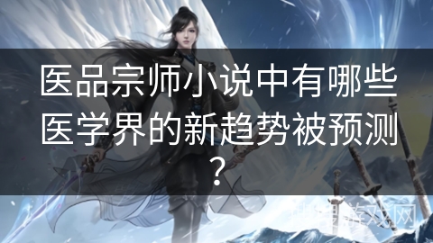 医品宗师小说中有哪些医学界的新趋势被预测？