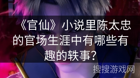 《官仙》小说里陈太忠的官场生涯中有哪些有趣的轶事？