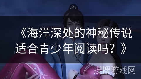 《海洋深处的神秘传说适合青少年阅读吗？》