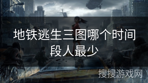 地铁逃生三图哪个时间段人最少 地铁逃生三图哪个时间段人最少