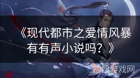 《现代都市之爱情风暴有有声小说吗？》